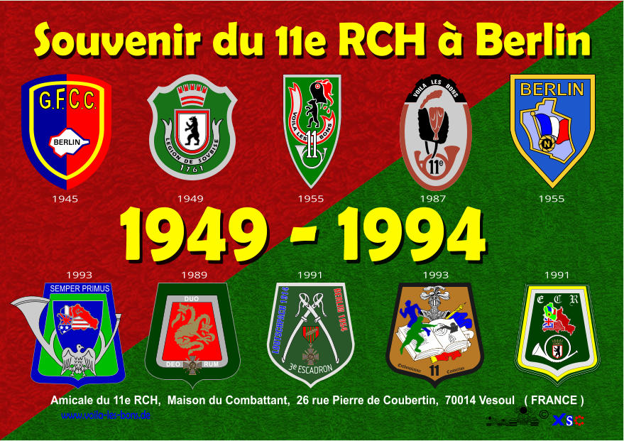 Amicale du 11e RCH,  Maison du Combattant,  26 rue Pierre de Coubertin,  70014 Vesoul   ( FRANCE ) www.voila-les-bons.de  1 7 6 1 L E G I O N D E S O V B I S E VOILA LES      BONS Souvenir du 11e RCH  Berlin SEMPER PRIMUS 11 Enthousiasme Conviction   Ceci est un texte racontant lhistorique du 11me chasseurs qui un beau matin allant se  retrouva pris  parti sur une collinne. lennemi fort de  300000 hommes se trouvait de lautre cot du fleuve en embuscade mais sa prsence fut relevait par la fume desc feux de bois allums par sa troupe grelotante de froid. Alors lordre fut pris dattendre les renforts constitus par les 3me et 67 me E C R N e     VOILA   LES   BONS 1949 - 1994 BERLIN C C REPUBLIQUE  FRANCAISE REPUBLIQUE  FRANCAISE DUO DEO RUM LOUTSCHPACH 1914 BERLIN 1954 3e ESCADRON REPUBLIQUE  FRANCAISE REPUBLIQUE  FRANCAISE N BERLIN 1945 1949 1955 1987 1955 1993 1989 1991 1993 1991