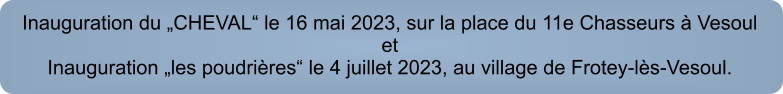 Inauguration du „CHEVAL“ le 16 mai 2023, sur la place du 11e Chasseurs à VesouletInauguration „les poudrières“ le 4 juillet 2023, au village de Frotey-lès-Vesoul.