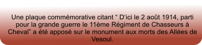 Une plaque commémorative citant “ D‘ici le 2 août 1914, parti pour la grande guerre le 11ème Régiment de Chasseurs à  Cheval” a été apposé sur le monument aux morts des Allées de Vesoul.