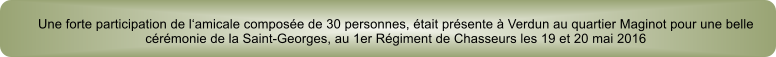 Une forte participation de l‘amicale composée de 30 personnes, était présente à Verdun au quartier Maginot pour une belle cérémonie de la Saint-Georges, au 1er Régiment de Chasseurs les 19 et 20 mai 2016