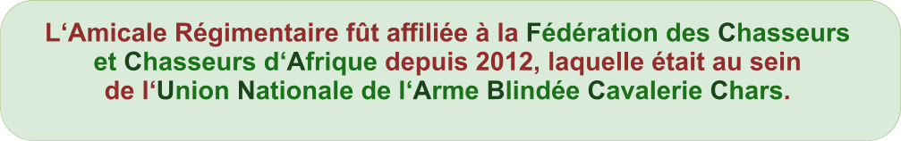 L‘Amicale Régimentaire fût affiliée à la Fédération des Chasseurs et Chasseurs d‘Afrique depuis 2012, laquelle était au sein de l‘Union Nationale de l‘Arme Blindée Cavalerie Chars.