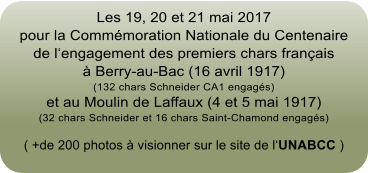 Les 19, 20 et 21 mai 2017 pour la Commmoration Nationale du Centenaire de lengagement des premiers chars franais  Berry-au-Bac (16 avril 1917) (132 chars Schneider CA1 engags) et au Moulin de Laffaux (4 et 5 mai 1917) (32 chars Schneider et 16 chars Saint-Chamond engags) ( +de 200 photos  visionner sur le site de lUNABCC )